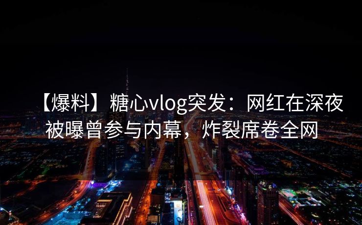 【爆料】糖心vlog突发：网红在深夜被曝曾参与内幕，炸裂席卷全网