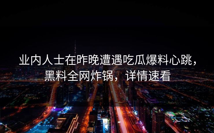 业内人士在昨晚遭遇吃瓜爆料心跳，黑料全网炸锅，详情速看