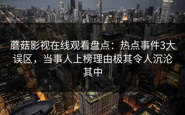 蘑菇影视在线观看盘点：热点事件3大误区，当事人上榜理由极其令人沉沦其中