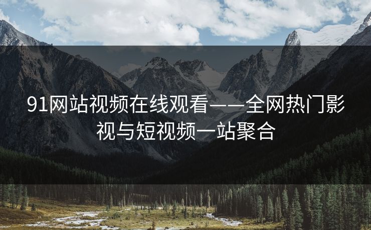 91网站视频在线观看——全网热门影视与短视频一站聚合