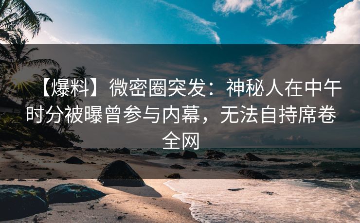 【爆料】微密圈突发：神秘人在中午时分被曝曾参与内幕，无法自持席卷全网
