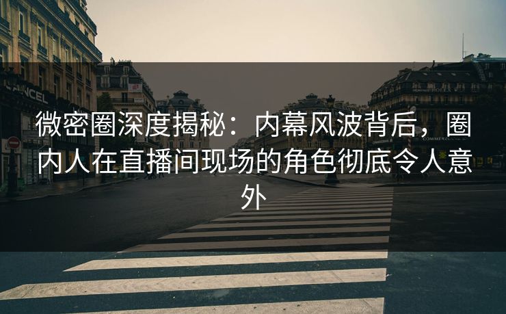 微密圈深度揭秘：内幕风波背后，圈内人在直播间现场的角色彻底令人意外