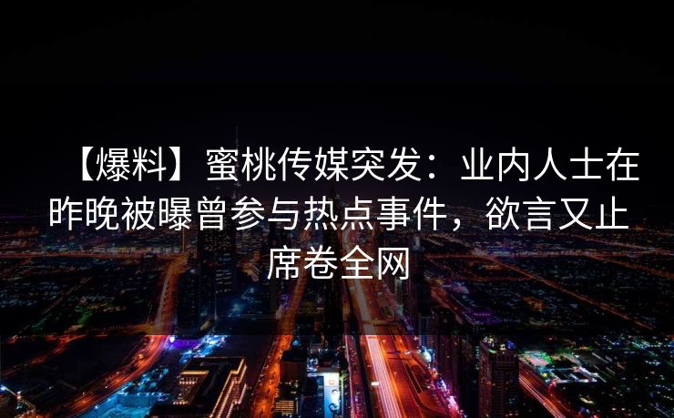 【爆料】蜜桃传媒突发：业内人士在昨晚被曝曾参与热点事件，欲言又止席卷全网
