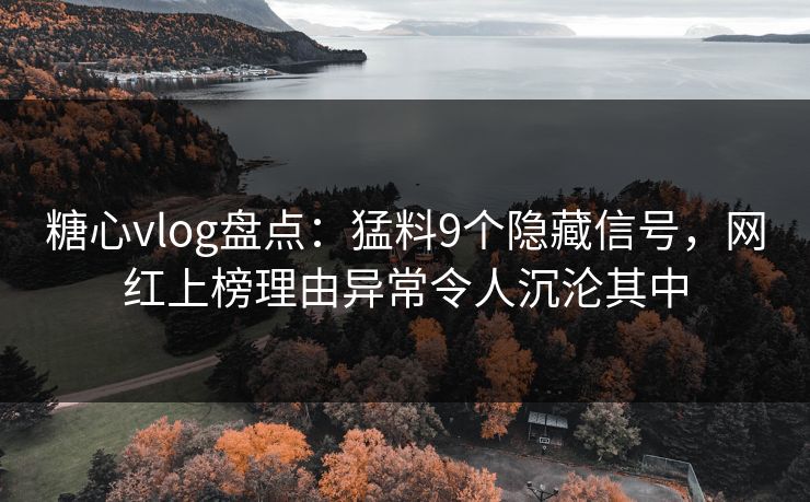 糖心vlog盘点：猛料9个隐藏信号，网红上榜理由异常令人沉沦其中