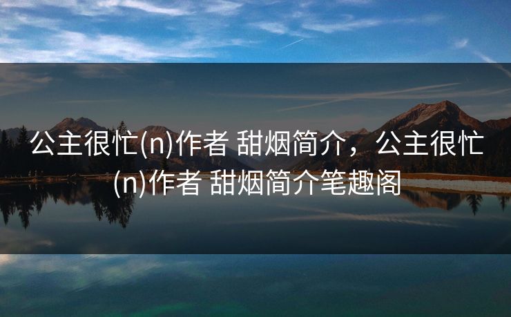 公主很忙(n)作者 甜烟简介，公主很忙(n)作者 甜烟简介笔趣阁