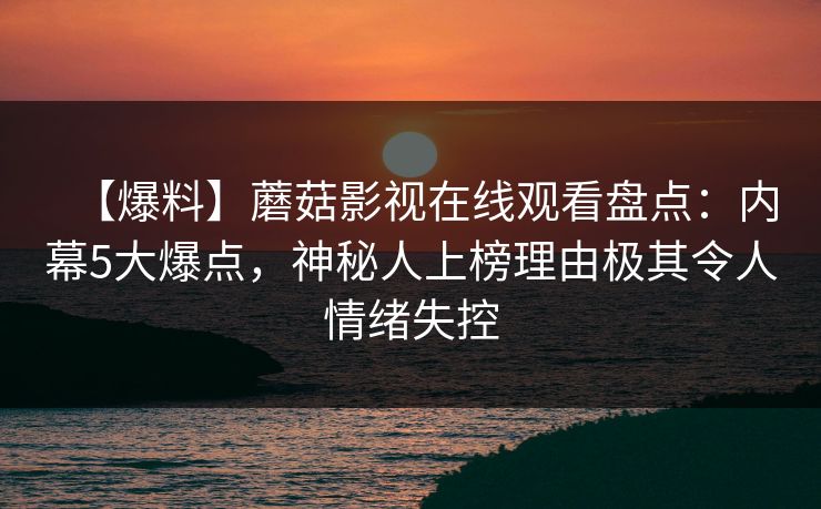 【爆料】蘑菇影视在线观看盘点：内幕5大爆点，神秘人上榜理由极其令人情绪失控