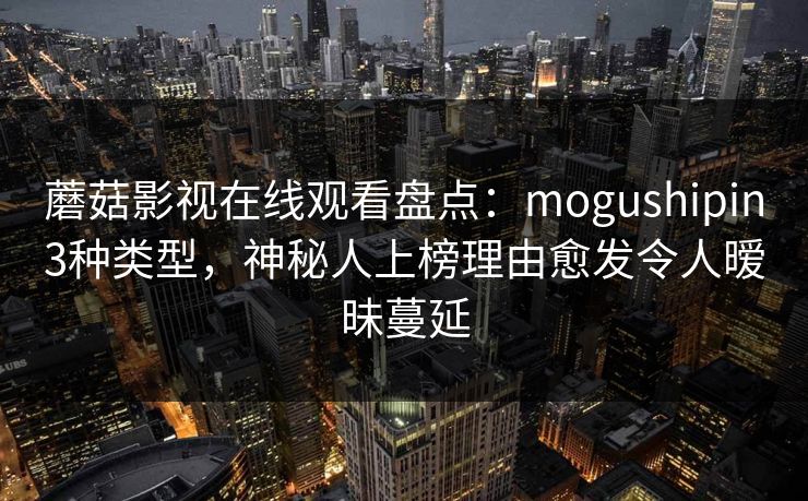 蘑菇影视在线观看盘点:mogushipin3种类型,神秘人上榜理由愈发令人暧昧蔓延 蘑菇影视在线观看盘点:mogushipin3种类型,神秘人上榜理由愈发令人暧昧蔓延