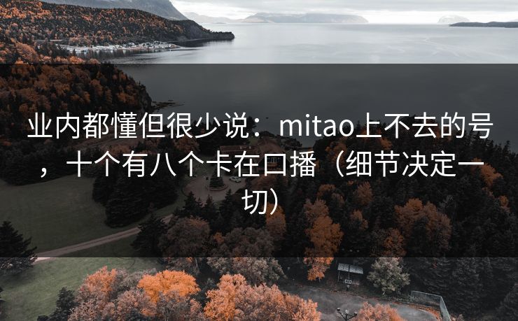 业内都懂但很少说：mitao上不去的号，十个有八个卡在口播（细节决定一切）