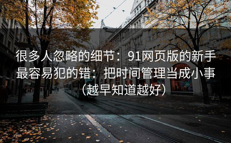 很多人忽略的细节：91网页版的新手最容易犯的错：把时间管理当成小事（越早知道越好）