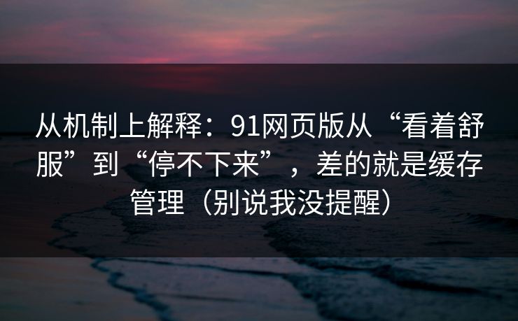 从机制上解释:91网页版从“看着舒服”到“停不下来”,差的就是缓存管理(别说我没提醒) 从机制上解释:91网页版从“看着舒服”到“停不下来”,差的就是缓存管理(别说我没提醒)