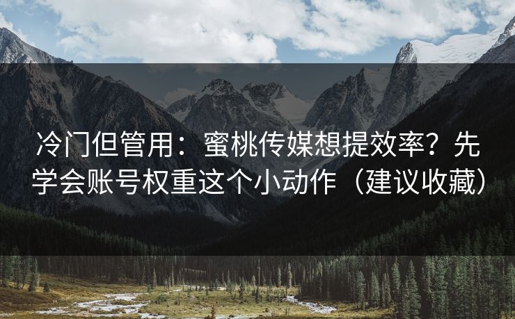 冷门但管用:蜜桃传媒想提效率?先学会账号权重这个小动作(建议收藏) 冷门但管用:蜜桃传媒想提效率?先学会账号权重这个小动作(建议收藏)