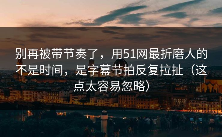 别再被带节奏了,用51网最折磨人的不是时间,是字幕节拍反复拉扯(这点太容易忽略) 别再被带节奏了,用51网最折磨人的不是时间,是字幕节拍反复拉扯(这点太容易忽略)