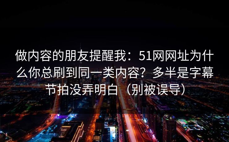 做内容的朋友提醒我：51网网址为什么你总刷到同一类内容？多半是字幕节拍没弄明白（别被误导）