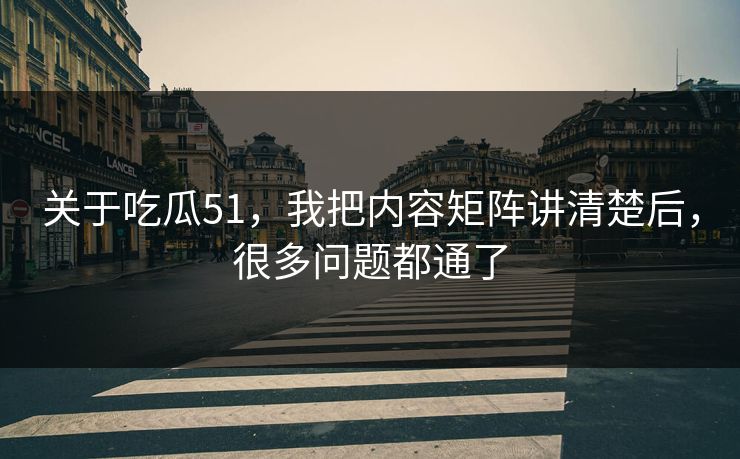 关于吃瓜51,我把内容矩阵讲清楚后,很多问题都通了 关于吃瓜51,我把内容矩阵讲清楚后,很多问题都通了