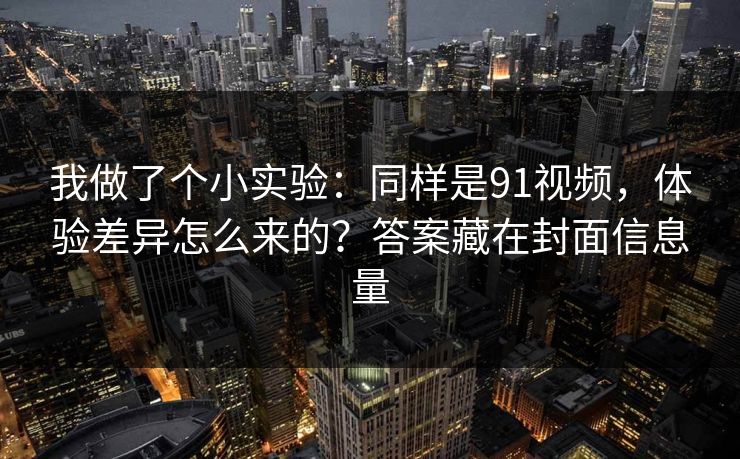 我做了个小实验：同样是91视频，体验差异怎么来的？答案藏在封面信息量