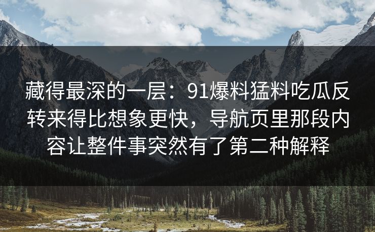 藏得最深的一层:91爆料猛料吃瓜反转来得比想象更快,导航页里那段内容让整件事突然有了第二种解释 藏得最深的一层:91爆料猛料吃瓜反转来得比想象更快,导航页里那段内容让整件事突然有了第二种解释